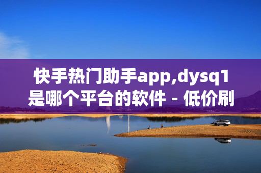 快手热门助手app,dysq1是哪个平台的软件 - 低价刷一万qq空间访客量 - 24h自助下单商城秒到